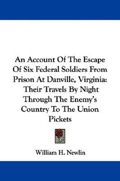 portada an account of the escape of six federal soldiers from prison at danville, virginia: their travels by night through the enemy's country to the union p (in English)