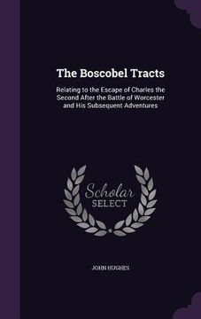 portada The Boscobel Tracts: Relating to the Escape of Charles the Second After the Battle of Worcester and His Subsequent Adventures
