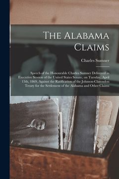portada The Alabama Claims [microform]: Speech of the Honourable Charles Sumner Delivered in Executive Session of the United States Senate, on Tuesday, April (en Inglés)