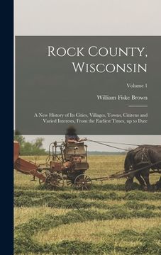 portada Rock County, Wisconsin; a new History of its Cities, Villages, Towns, Citizens and Varied Interests, From the Earliest Times, up to Date; Volume 1 (en Inglés)