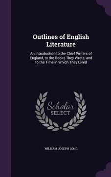 portada Outlines of English Literature: An Introduction to the Chief Writers of England, to the Books They Wrote, and to the Time in Which They Lived