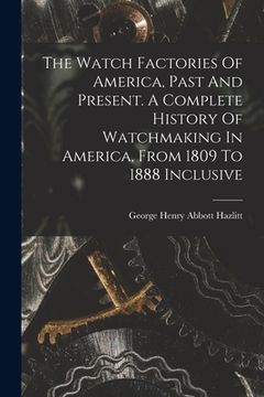 portada The Watch Factories Of America, Past And Present. A Complete History Of Watchmaking In America, From 1809 To 1888 Inclusive