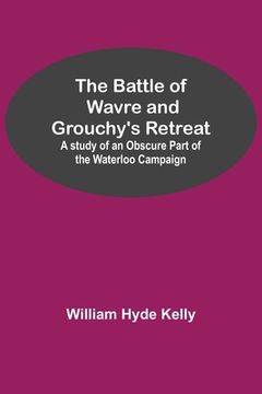 portada The Battle of Wavre and Grouchy's Retreat; A study of an Obscure Part of the Waterloo Campaign (en Inglés)