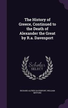 portada The History of Greece, Continued to the Death of Alexander the Great by R.a. Davenport (en Inglés)