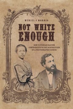 portada Not White Enough: How Victorian Racism Contributed to the Destruction of a Photographic Genius (en Inglés)
