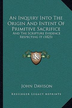 portada an inquiry into the origin and intent of primitive sacrifice: and the scripture evidence respecting it (1825) (en Inglés)