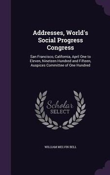portada Addresses, World's Social Progress Congress: San Francisco, California, April One to Eleven, Nineteen Hundred and Fifteen, Auspices Committee of One H (en Inglés)