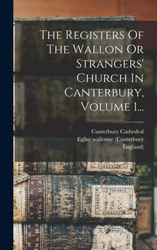 portada The Registers Of The Wallon Or Strangers' Church In Canterbury, Volume 1... (en Francés)