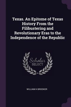 portada Texas. An Epitome of Texas History From the Filibustering and Revolutionary Eras to the Independence of the Republic (en Inglés)