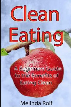 portada Clean Eating: The Beginner's Guide to the Benefits of Clean Eating: Everything You Need to Know To Get Healtheir Today (en Inglés)