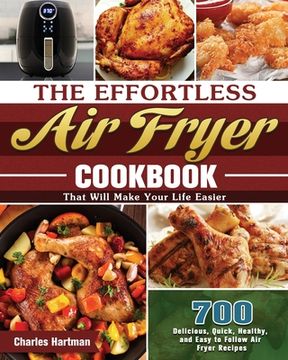 portada The Effortless Air Fryer Cookbook: 700 Delicious, Quick, Healthy, and Easy to Follow Air Fryer Recipes That Will Make Your Life Easier (en Inglés)