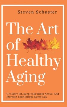 portada The Art of Healthy Aging: Get More Fit, Keep Your Brain Active, and Increase Your Energy Every Day (in English)