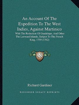 portada an account of the expedition to the west indies, against martinico: with the reduction of guadelupe, and other the leeward islands, subject to the fr (en Inglés)