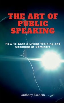 portada The Art of Public Speaking: How to Earn a Living Training and Speaking at Seminars (en Inglés)