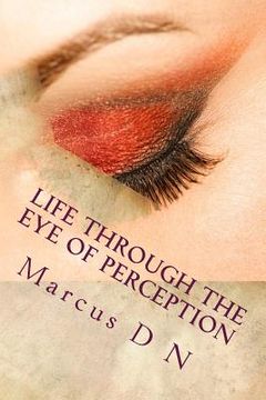 portada Life Through the Eye of Perception: Perception silently dictates the quality of life, successes, relationships, all that makes up your memories of lif (en Inglés)