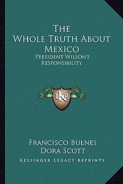 portada the whole truth about mexico: president wilson ` s responsibility