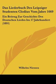 portada Das Liederbuch Des Leipziger Studenten Clodius Vom Jahre 1669: Ein Beitrag Zur Geschichte Des Deutschen Liedes Im 17 Jahrhundert (1891) (in German)