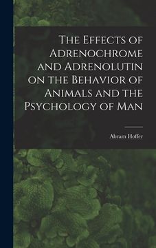 portada The Effects of Adrenochrome and Adrenolutin on the Behavior of Animals and the Psychology of Man (en Inglés)