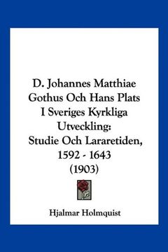 portada D. Johannes Matthiae Gothus och Hans Plats i Sveriges Kyrkliga Utveckling: Studie och Lararetiden, 1592 - 1643 (1903)