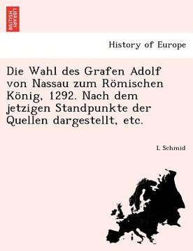 portada Die Wahl Des Grafen Adolf Von Nassau Zum Romischen Konig, 1292. Nach Dem Jetzigen Standpunkte Der Quellen Dargestellt, Etc. (in German)