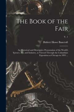 portada The Book of the Fair: an Historical and Descriptive Presentation of the World's Science, Art, and Industry, as Viewed Through the Columbian (en Inglés)