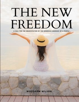THE NEW FREEDOM - A Call For the Emancipation of the Generous Energies of a People (en Inglés)