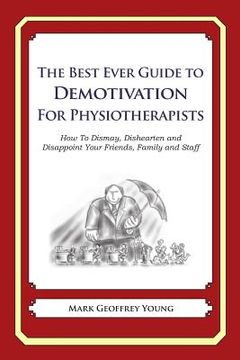 portada The Best Ever Guide to Demotivation for Physiotherapists: How To Dismay, Dishearten and Disappoint Your Friends, Family and Staff (en Inglés)