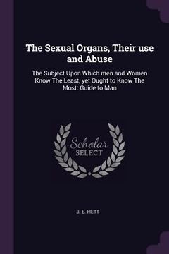 portada The Sexual Organs, Their use and Abuse: The Subject Upon Which men and Women Know The Least, yet Ought to Know The Most: Guide to Man (en Inglés)