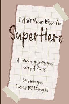 portada I Ain't Never Been No Super Hero: A Collection of Poetry from Larry a Sheats with Help from Thadius BJ Killroy III (en Inglés)
