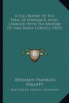 portada a full report of the trial of ephraim k. avery, charged witha full report of the trial of ephraim k. avery, charged with the murder of sara maria co (en Inglés)