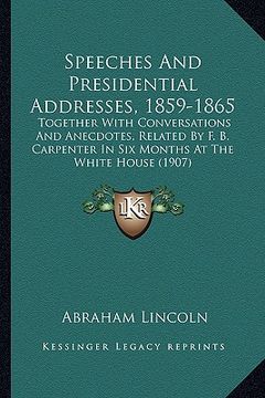 portada speeches and presidential addresses, 1859-1865: together with conversations and anecdotes, related by f. b. carpenter in six months at the white house (in English)