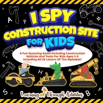 portada I Spy Construction Site For Kids: A Fun Guessing Game Including Construction Vehicles And Tools For Kids Ages 2-5 Including All 26 Letters Of The Alph (en Inglés)