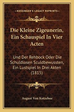 portada Die Kleine Zigeunerin, Ein Schauspiel In Vier Acten: Und Der Rehbock Oder Die Schuldlosen Sculdbewussten, Ein Lustspiel In Drei Akten (1815) (in German)