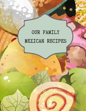 portada Our Family Mexican Recipes: Write Your Own Favorite Family and Secret Recipes For Future Treasured Memories (in English)