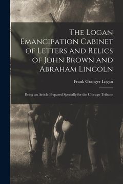 portada The Logan Emancipation Cabinet of Letters and Relics of John Brown and Abraham Lincoln: Being an Article Prepared Specially for the Chicago Tribune (en Inglés)