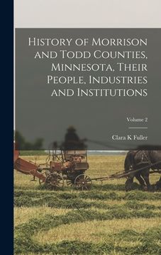 portada History of Morrison and Todd Counties, Minnesota, Their People, Industries and Institutions; Volume 2 (en Inglés)