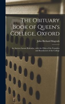 portada The Obituary Book of Queen's College, Oxford: an Ancient Sarum Kalendar, With the Obits of the Founders and Benefactors of the College (en Inglés)