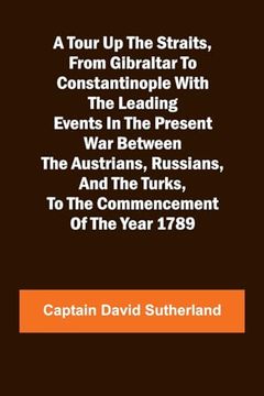 A Tour up the Straits, From Gibraltar to Constantinople With the Leading Events in the Present war Between the Austrians, Russians, and the Turks, to the Commencement of the Year 1789 (en Inglés)