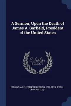 portada A Sermon, Upon the Death of James A. Garfield, President of the United States