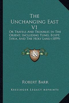 portada the unchanging east v1: or travels and troubles in the orient, including tunis, egypt, syria, and the holy land (1899)