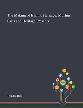 portada The Making of Islamic Heritage: Muslim Pasts and Heritage Presents (en Inglés)