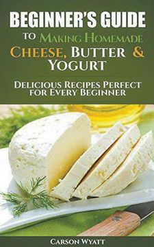 portada Beginners Guide to Making Homemade Cheese, Butter & Yogurt: Delicious Recipes Perfect for Every Beginner! (in English)