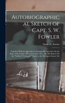 portada Autobiographical Sketch of Capt. S. W. Fowler: Together With an Appendix Containing His Speeches On the State of the Union, "Reconstruction" Etc., Als (en Inglés)