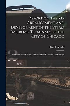 portada Report on the Re-Arrangement and Development of the Steam Railroad Terminals of the City of Chicago: Submitted to the Citizen's Terminal Plan Committee of Chicago (en Inglés)