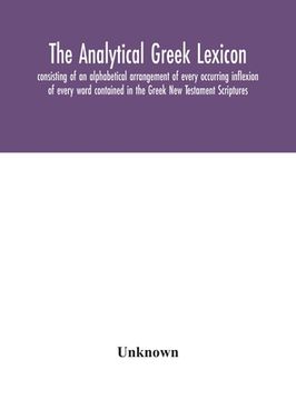 portada The analytical Greek lexicon; consisting of an alphabetical arrangement of every occurring inflexion of every word contained in the Greek New Testamen (en Inglés)