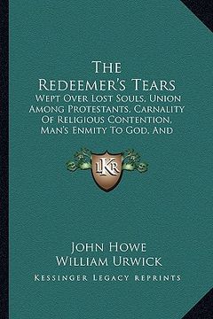 portada the redeemer's tears: wept over lost souls, union among protestants, carnality of religious contention, man's enmity to god, and reconciliat