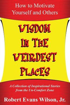 portada Wisdom in the Weirdest Places: How to Motivate Yourself and Others: A collection of Inspirational Stories from The Un-Comfort Zone (en Inglés)