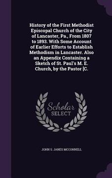 portada History of the First Methodist Episcopal Church of the City of Lancaster, Pa., From 1807 to 1893. With Some Account of Earlier Efforts to Establish Me (en Inglés)