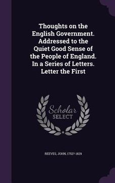 portada Thoughts on the English Government. Addressed to the Quiet Good Sense of the People of England. In a Series of Letters. Letter the First (en Inglés)