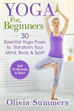 portada Yoga For Beginners: Learn Yoga in Just 10 Minutes a Day— 30 Essential Yoga Poses to  Completely Transform Your  Mind, Body & Spirit